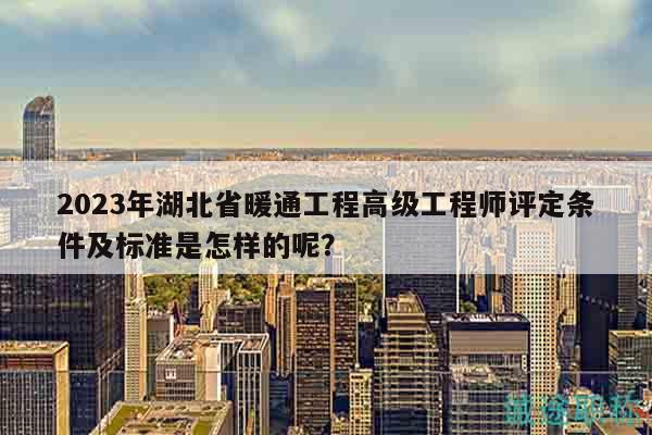 2023年湖北省暖通工程高級(jí)工程師評(píng)定條件及標(biāo)準(zhǔn)是怎樣的呢？