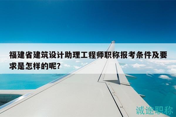 福建省建筑設(shè)計(jì)助理工程師職稱報(bào)考條件及要求是怎樣的呢？