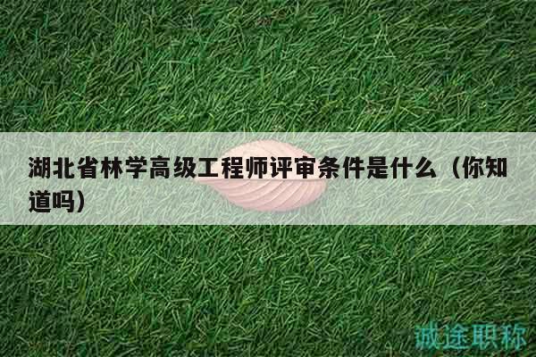 湖北省林學(xué)高級工程師評審條件是什么（你知道嗎）