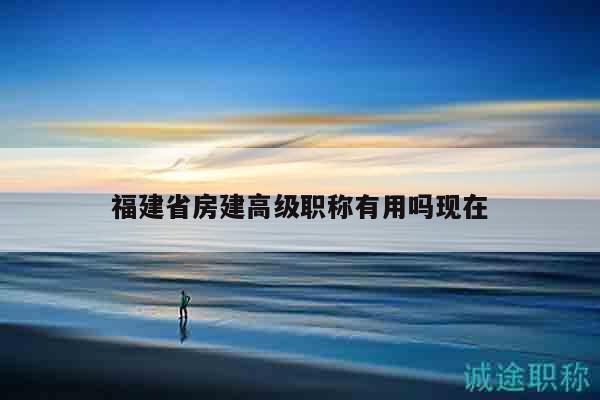 福建省房建高級(jí)職稱有用嗎現(xiàn)在