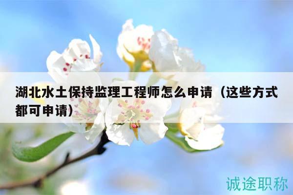湖北水土保持監(jiān)理工程師怎么申請(qǐng)（這些方式都可申請(qǐng)）