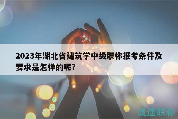 2023年湖北省建筑學中級職稱報考條件及要求是怎樣的呢？