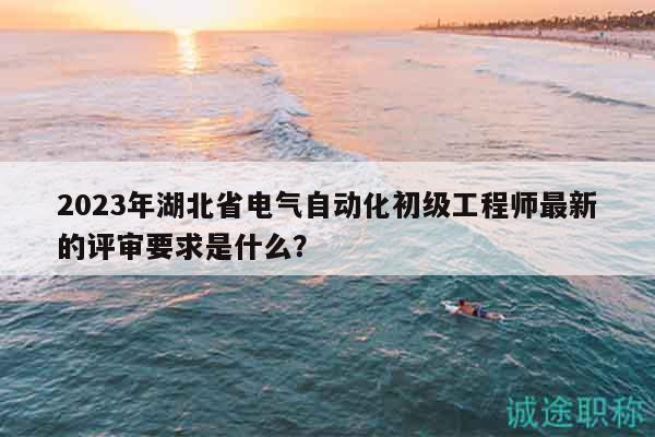 2023年湖北省電氣自動(dòng)化初級(jí)工程師最新的評(píng)審要求是什么？