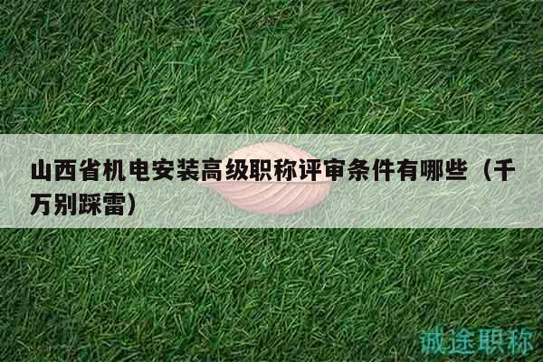 山西省機電安裝高級職稱評審條件有哪些（千萬別踩雷）