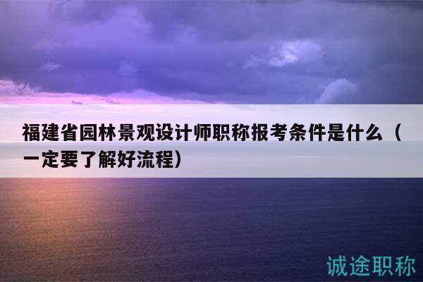 福建省園林景觀設(shè)計(jì)師職稱報(bào)考條件是什么（一定要了解好流程）