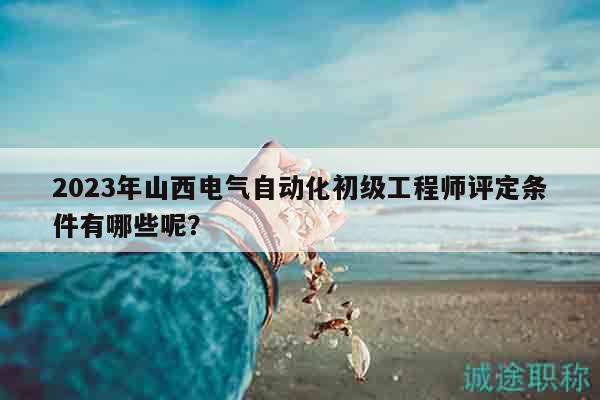 2023年山西電氣自動化初級工程師評定條件有哪些呢？