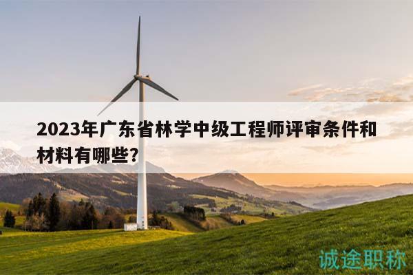 2023年廣東省林學(xué)中級工程師評審條件和材料有哪些？