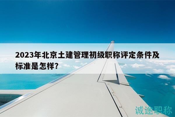 2023年北京土建管理初級(jí)職稱評(píng)定條件及標(biāo)準(zhǔn)是怎樣？