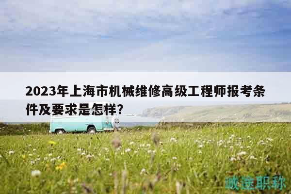 2023年上海市機(jī)械維修高級(jí)工程師報(bào)考條件及要求是怎樣？