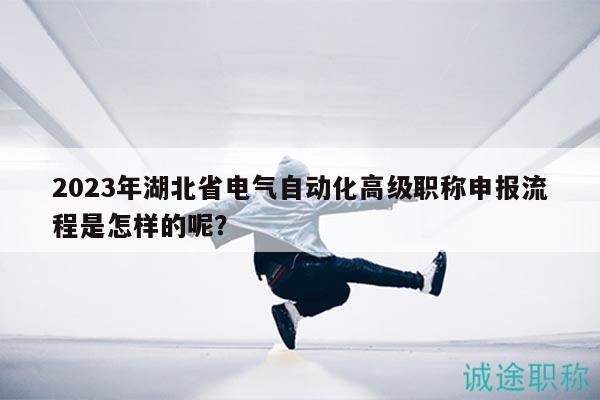 2023年湖北省電氣自動化高級職稱申報流程是怎樣的呢？