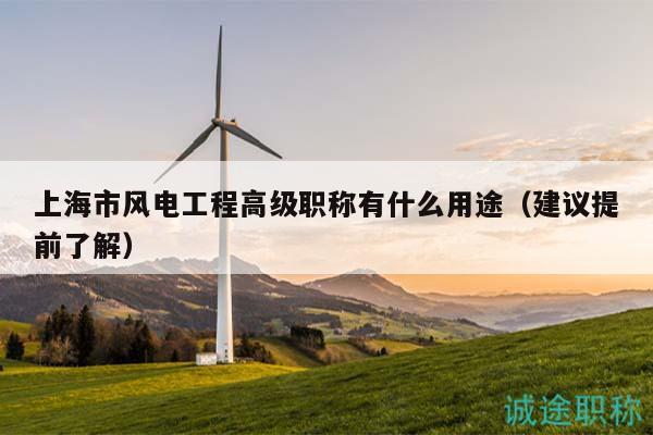上海市風(fēng)電工程高級(jí)職稱(chēng)有什么用途（建議提前了解）