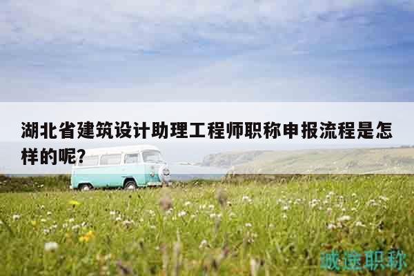 湖北省建筑設計助理工程師職稱申報流程是怎樣的呢？