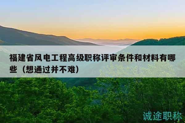福建省風(fēng)電工程高級職稱評審條件和材料有哪些（想通過并不難）