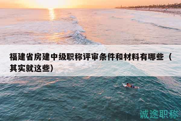 福建省房建中級(jí)職稱評(píng)審條件和材料有哪些（其實(shí)就這些）