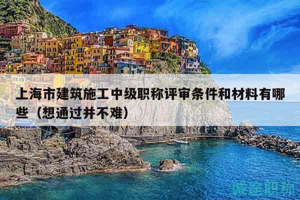 上海市建筑施工中級(jí)職稱評(píng)審條件和材料有哪些（想通過并不難）