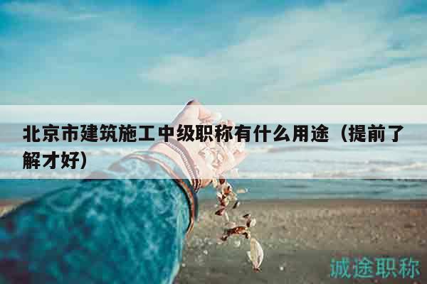 北京市建筑施工中級(jí)職稱有什么用途（提前了解才好）