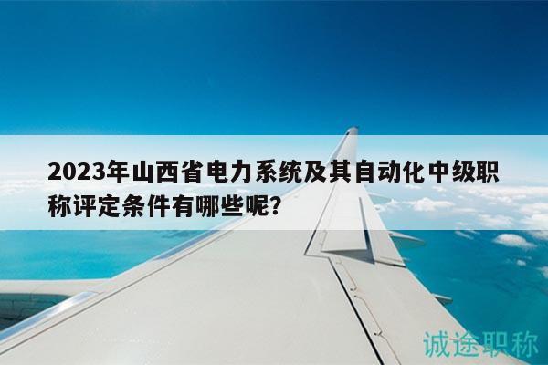 2023年山西省電力系統(tǒng)及其自動(dòng)化中級(jí)職稱評(píng)定條件有哪些呢？