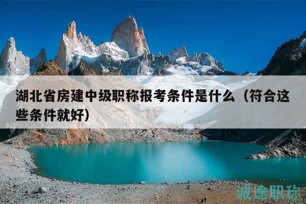 湖北省房建中級職稱報(bào)考條件是什么（符合這些條件就好）