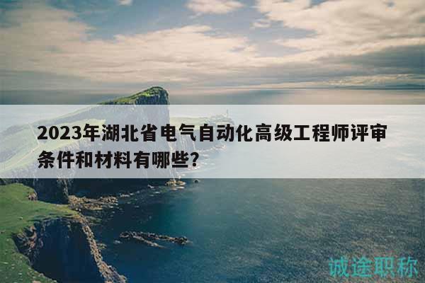 2023年湖北省電氣自動化高級工程師評審條件和材料有哪些？