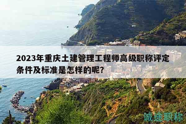 2023年重慶土建管理工程師高級職稱評定條件及標(biāo)準(zhǔn)是怎樣的呢？