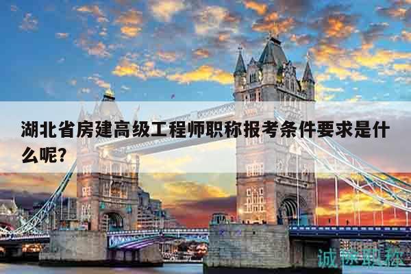 湖北省房建高級(jí)工程師職稱報(bào)考條件要求是什么呢？