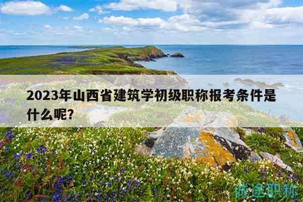 2023年山西省建筑學(xué)初級(jí)職稱報(bào)考條件是什么呢？