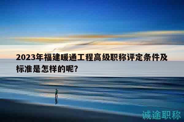 2023年福建暖通工程高級職稱評定條件及標(biāo)準(zhǔn)是怎樣的呢？
