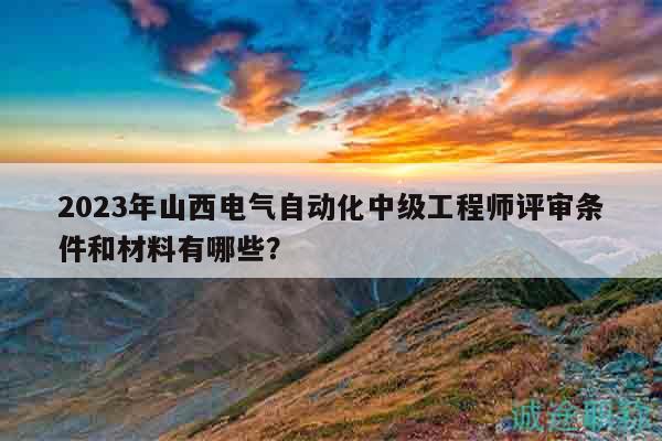 2023年山西電氣自動(dòng)化中級(jí)工程師評(píng)審條件和材料有哪些？