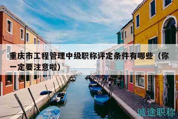 重慶市工程管理中級(jí)職稱評(píng)定條件有哪些（你一定要注意啦）