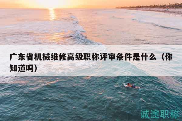 廣東省機(jī)械維修高級(jí)職稱評(píng)審條件是什么（你知道嗎）