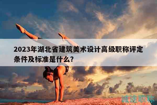 2023年湖北省建筑美術(shù)設(shè)計高級職稱評定條件及標(biāo)準(zhǔn)是什么？