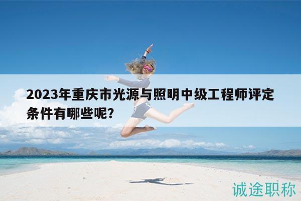 2023年重慶市光源與照明中級工程師評定條件有哪些呢？