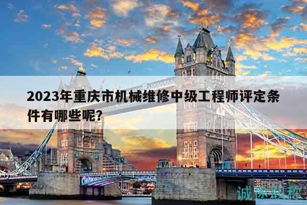2023年重慶市機(jī)械維修中級(jí)工程師評(píng)定條件有哪些呢？
