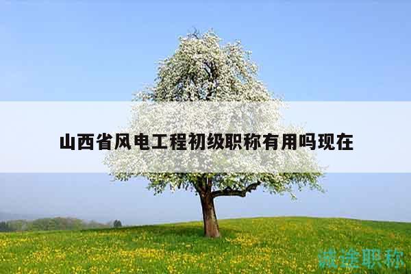 山西省風電工程初級職稱有用嗎現(xiàn)在