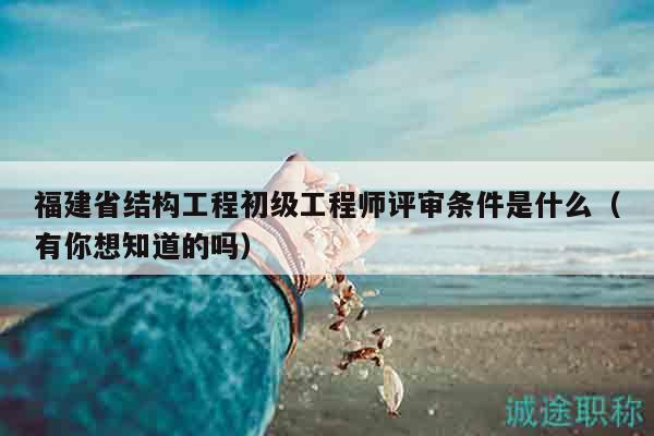福建省結(jié)構(gòu)工程初級(jí)工程師評(píng)審條件是什么（有你想知道的嗎）