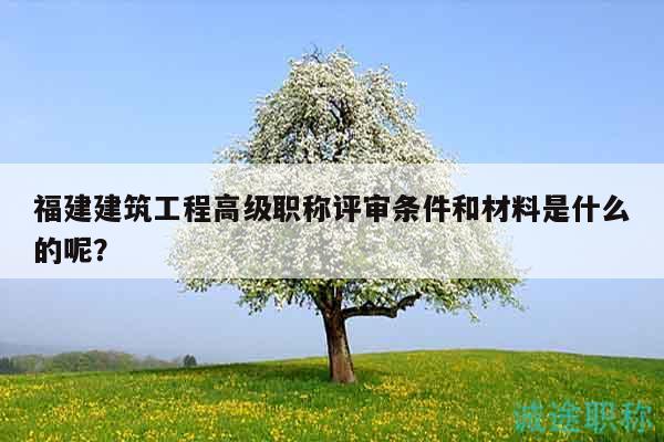 福建建筑工程高級(jí)職稱(chēng)評(píng)審條件和材料是什么的呢？
