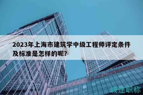 2023年上海市建筑學(xué)中級(jí)工程師評(píng)定條件及標(biāo)準(zhǔn)是怎樣的呢？