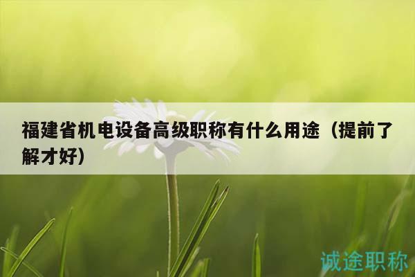 福建省機(jī)電設(shè)備高級(jí)職稱有什么用途（提前了解才好）
