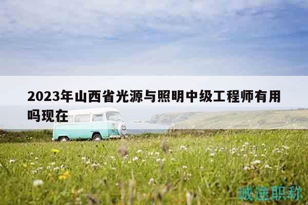2023年山西省光源與照明中級(jí)工程師有用嗎現(xiàn)在