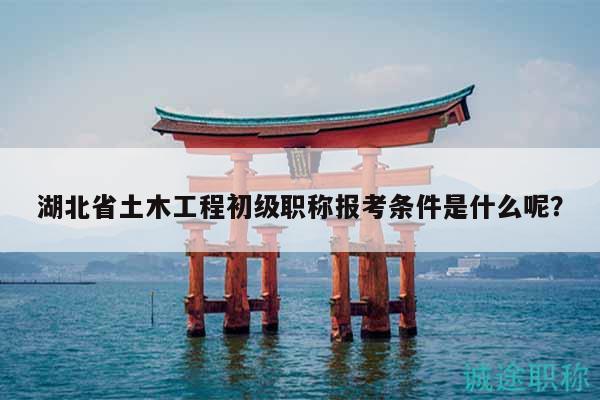 湖北省土木工程初級職稱報(bào)考條件是什么呢？