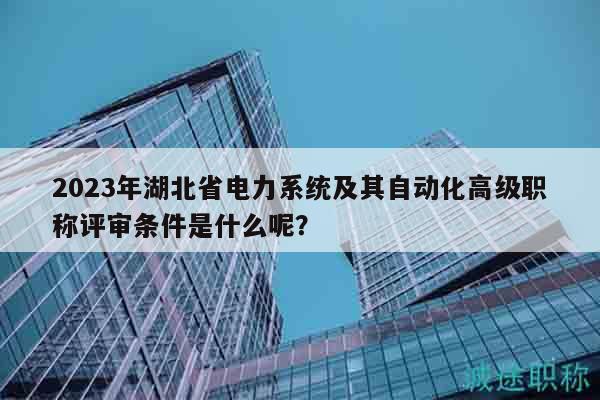 2023年湖北省電力系統(tǒng)及其自動化高級職稱評審條件是什么呢？