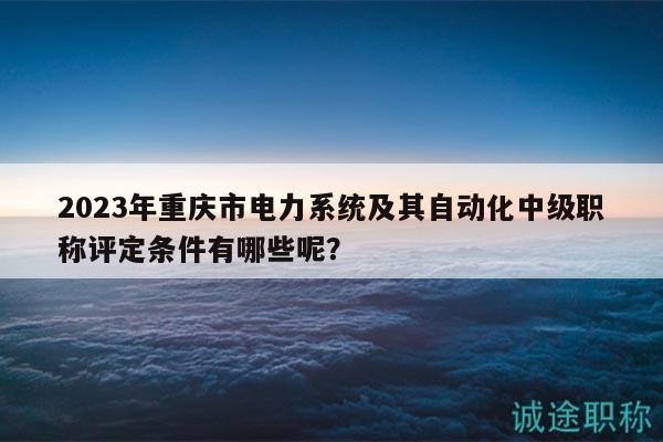 2023年重慶市電力系統(tǒng)及其自動(dòng)化中級(jí)職稱評(píng)定條件有哪些呢？