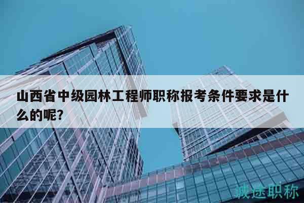 山西省中級園林工程師職稱報考條件要求是什么的呢？