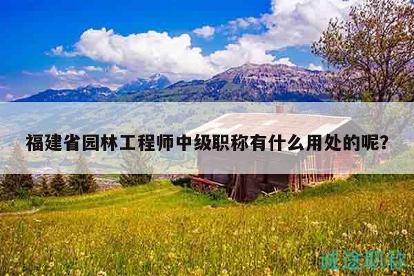 福建省園林工程師中級(jí)職稱(chēng)有什么用處的呢？