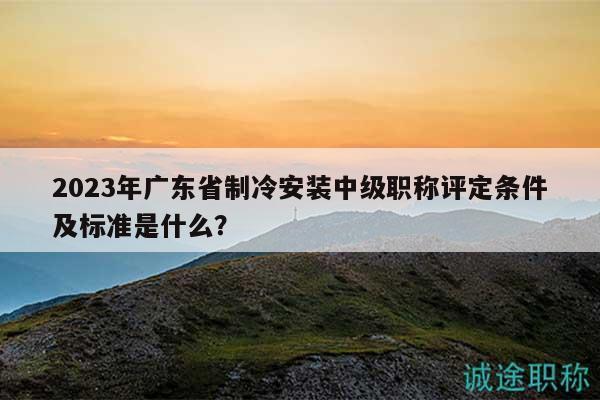 2023年廣東省制冷安裝中級職稱評定條件及標準是什么？