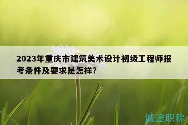 2023年重慶市建筑美術(shù)設(shè)計(jì)初級(jí)工程師報(bào)考條件及要求是怎樣？