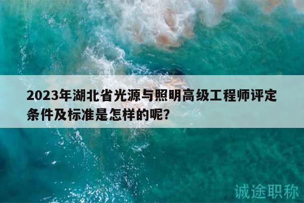 2023年湖北省光源與照明高級工程師評定條件及標準是怎樣的呢？