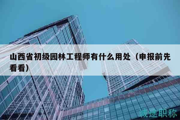山西省初級(jí)園林工程師有什么用處（申報(bào)前先看看）