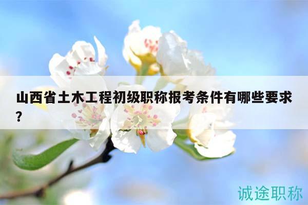 山西省土木工程初級(jí)職稱報(bào)考條件有哪些要求？