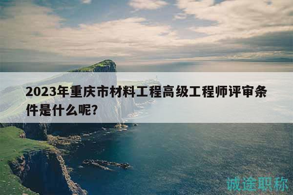 2023年重慶市材料工程高級工程師評審條件是什么呢？